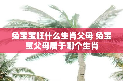 兔宝宝旺什么生肖父母 兔宝宝父母属于哪个生肖