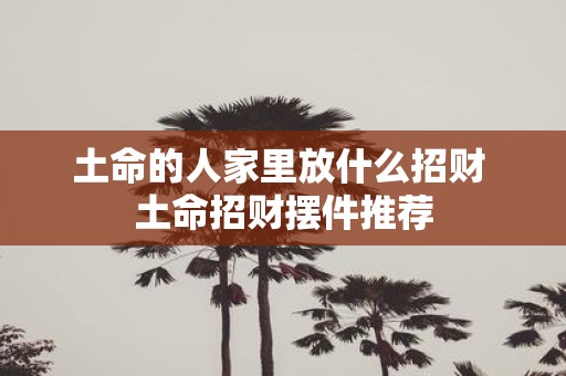土命的人家里放什么招财 土命招财摆件推荐