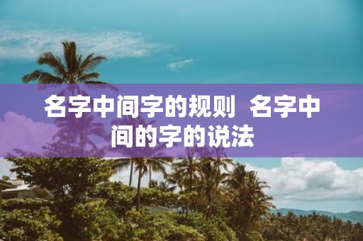 名字中间字的规则 名字中间的字的说法