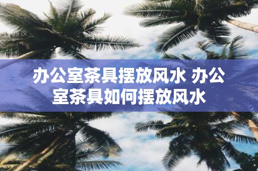 办公室茶具摆放风水 办公室茶具如何摆放风水