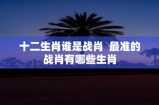十二生肖谁是战肖 最准的战肖有哪些生肖