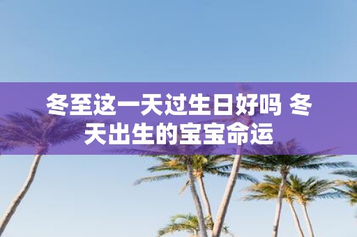 冬至这一天过生日好吗 冬天出生的宝宝命运