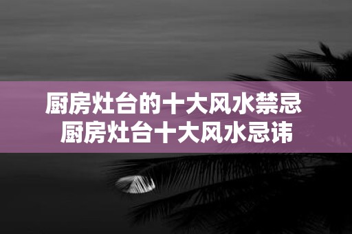 厨房灶台的十大风水禁忌 厨房灶台十大风水忌讳