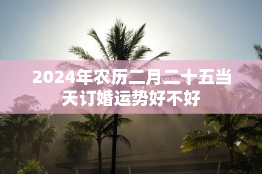 2025年农历二月二十五当天订婚运势好不好