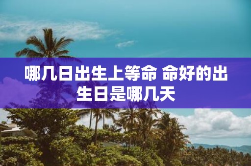 哪几日出生上等命 命好的出生日是哪几天