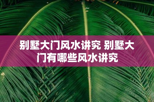 别墅大门风水讲究 别墅大门有哪些风水讲究