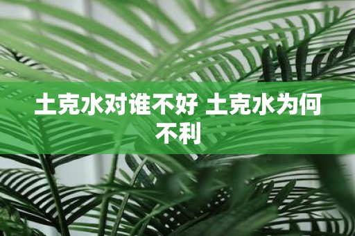 土克水对谁不好 土克水为何不利
