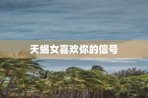 天蝎女喜欢你的信号