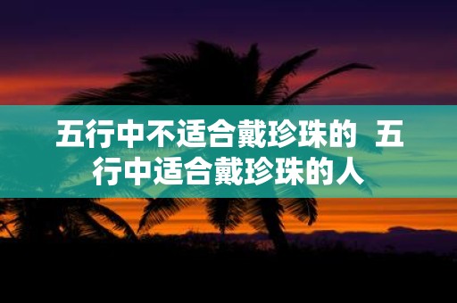 五行中不适合戴珍珠的 五行中适合戴珍珠的人
