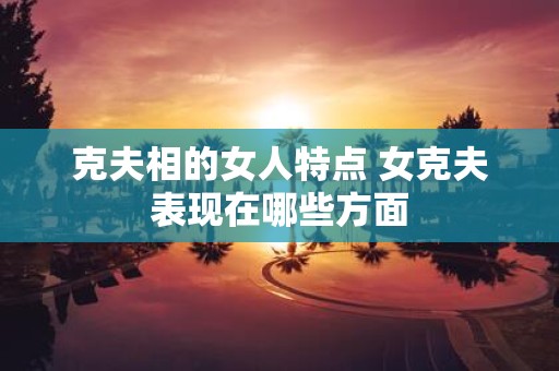 克夫相的女人特点 女克夫表现在哪些方面