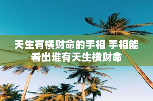 天生有横财命的手相 手相能看出谁有天生横财命