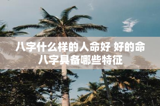 八字什么样的人命好 好的命八字具备哪些特征