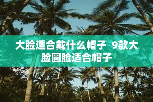 大脸适合戴什么帽子 9款大脸圆脸适合帽子