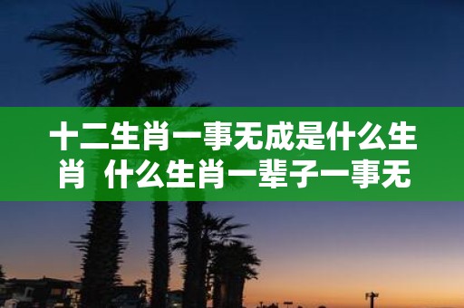 十二生肖一事无成是什么生肖 什么生肖一辈子一事无成
