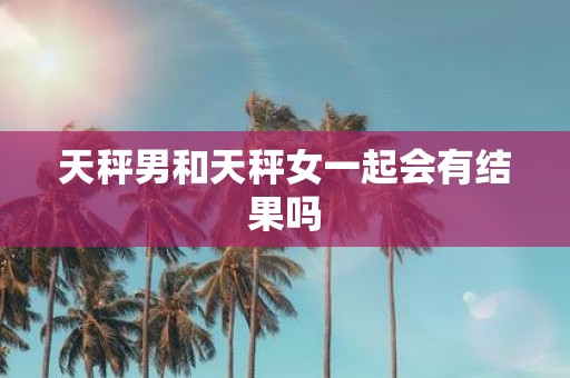天秤男和天秤女一起会有结果吗