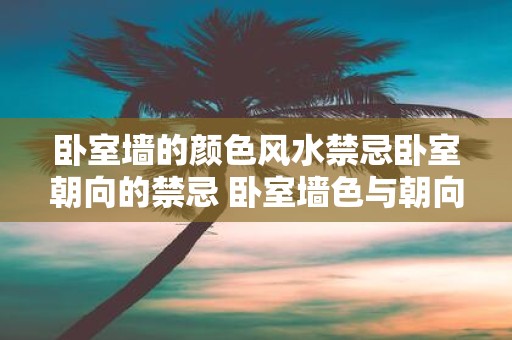 卧室墙的颜色风水禁忌卧室朝向的禁忌 卧室墙色与朝向风水禁忌