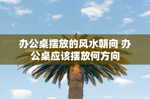办公桌摆放的风水朝向 办公桌应该摆放何方向