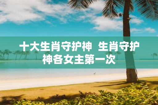 十大生肖守护神 生肖守护神各女主第一次