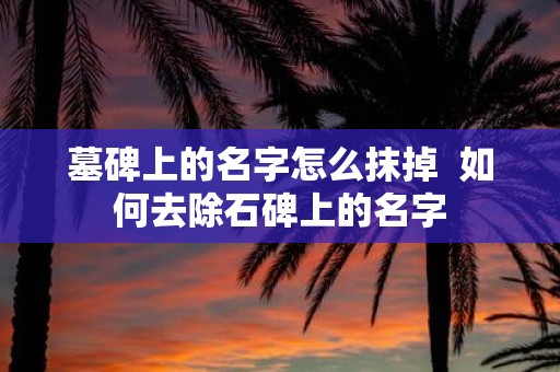 墓碑上的名字怎么抹掉 如何去除石碑上的名字