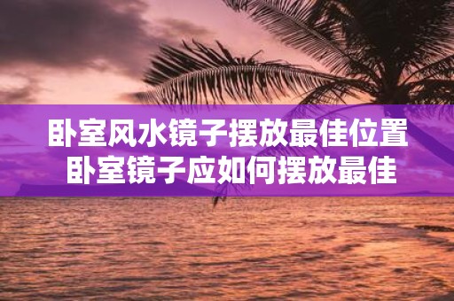 卧室风水镜子摆放最佳位置 卧室镜子应如何摆放最佳