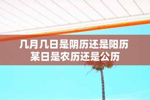 几月几日是阴历还是阳历 某日是农历还是公历
