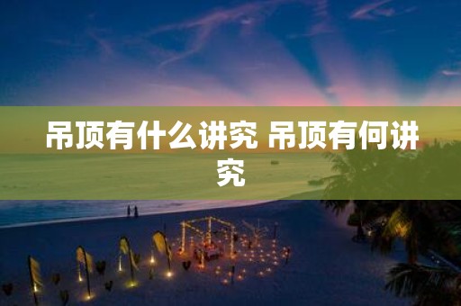 吊顶有什么讲究 吊顶有何讲究