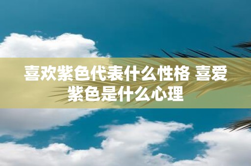 喜欢紫色代表什么性格 喜爱紫色是什么心理