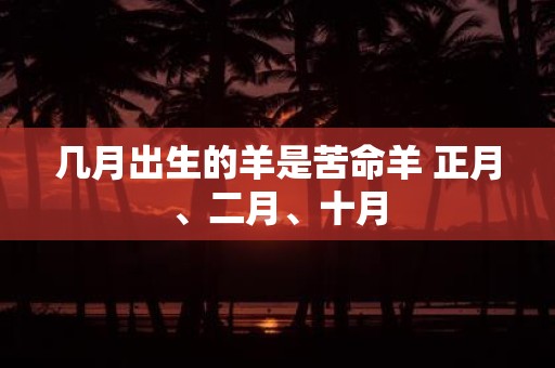 几月出生的羊是苦命羊 正月、二月、十月