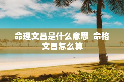 命理文昌是什么意思 命格文昌怎么算