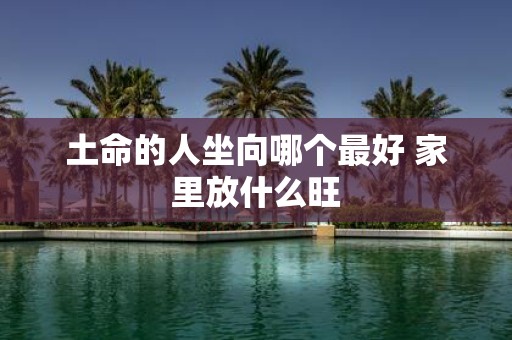 土命的人坐向哪个最好 家里放什么旺
