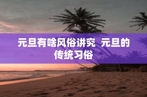 元旦有啥风俗讲究 元旦的传统习俗