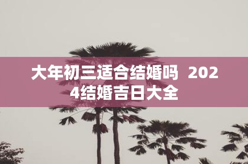 大年初三适合结婚吗 2025结婚吉日大全