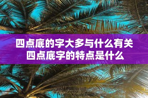 四点底的字大多与什么有关 四点底字的特点是什么