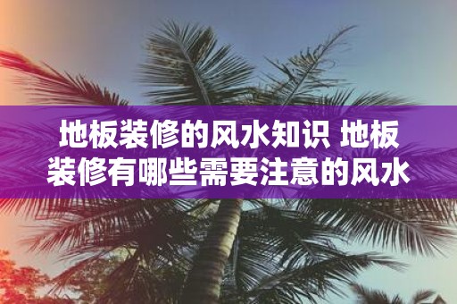 地板装修的风水知识 地板装修有哪些需要注意的风水知识