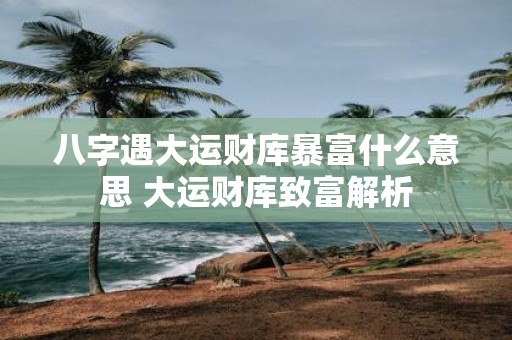 八字遇大运财库暴富什么意思 大运财库致富解析