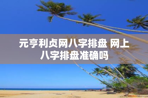 元亨利贞网八字排盘 网上八字排盘准确吗