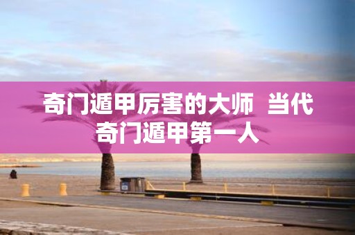 奇门遁甲厉害的大师 当代奇门遁甲第一人
