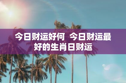 今日财运好何 今日财运最好的生肖日财运