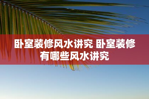 卧室装修风水讲究 卧室装修有哪些风水讲究