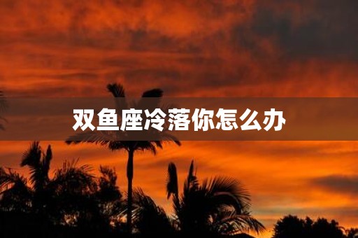 双鱼座冷落你怎么办