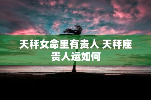 天秤女命里有贵人 天秤座贵人运如何