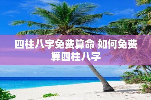 四柱八字免费算命 如何免费算四柱八字