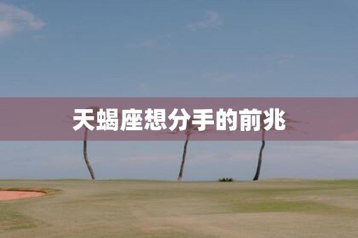 天蝎座想分手的前兆