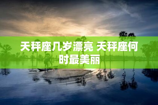 天秤座几岁漂亮 天秤座何时最美丽