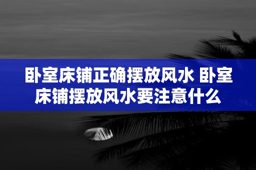 卧室床铺正确摆放风水 卧室床铺摆放风水要注意什么