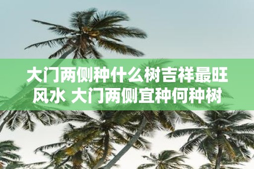 大门两侧种什么树吉祥最旺风水 大门两侧宜种何种树风水旺