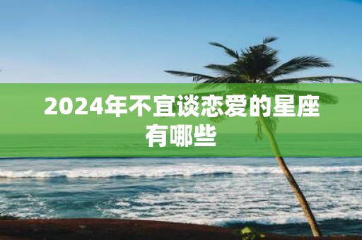 2025年不宜谈恋爱的星座有哪些