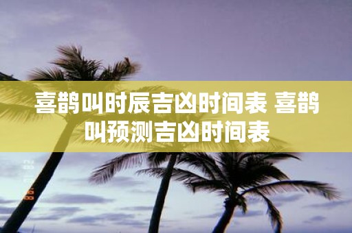 喜鹊叫时辰吉凶时间表 喜鹊叫预测吉凶时间表