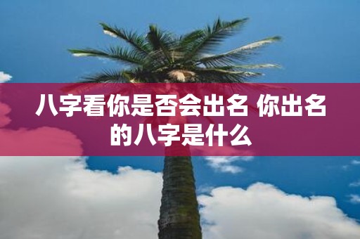 八字看你是否会出名 你出名的八字是什么