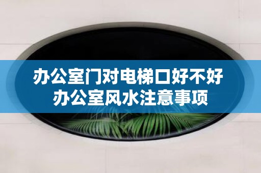办公室门对电梯口好不好 办公室风水注意事项